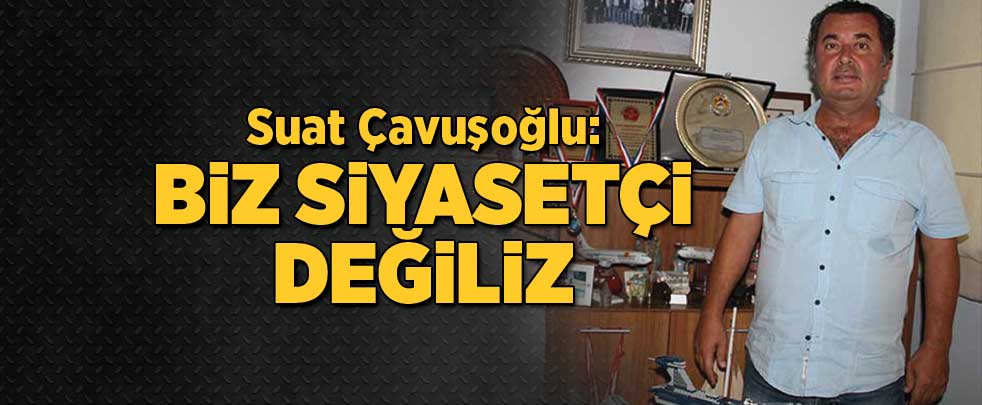 Suat Çavuşoğlu: Biz siyasetçi değiliz